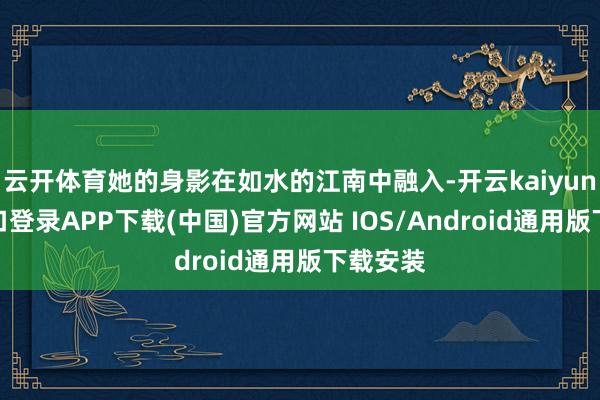 云开体育她的身影在如水的江南中融入-开云kaiyun登录入口