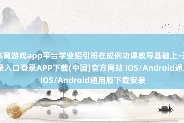 体育游戏app平台学业招引班在成例功课教导基础上-开云kai