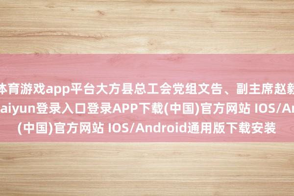 体育游戏app平台大方县总工会党组文告、副主席赵毅出席并说话