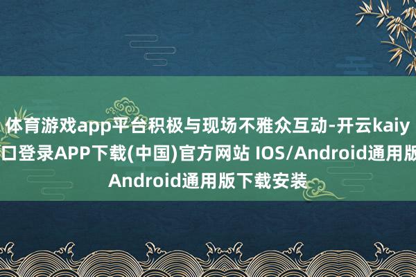 体育游戏app平台积极与现场不雅众互动-开云kaiyun登录