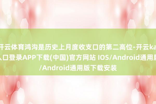 开云体育鸿沟是历史上月度收支口的第二高位-开云kaiyun登