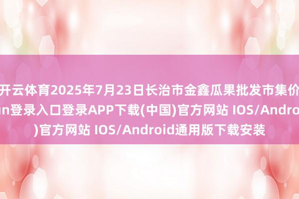 开云体育2025年7月23日长治市金鑫瓜果批发市集价钱行情-