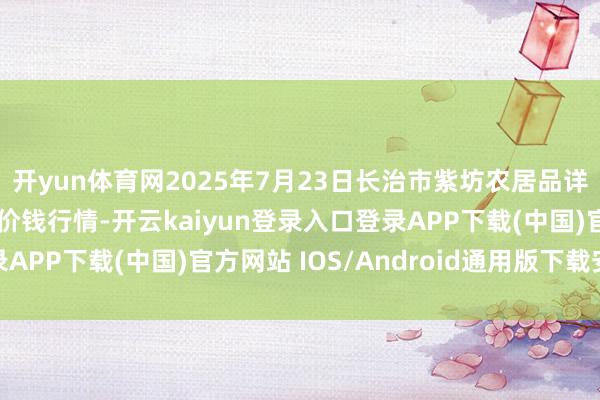开yun体育网2025年7月23日长治市紫坊农居品详尽来回商