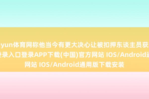 开yun体育网称他当今有更大决心让被扣押东谈主员获释-开云k