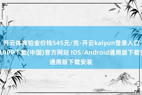开云体育铂金价钱545元/克-开云kaiyun登录入口登录A