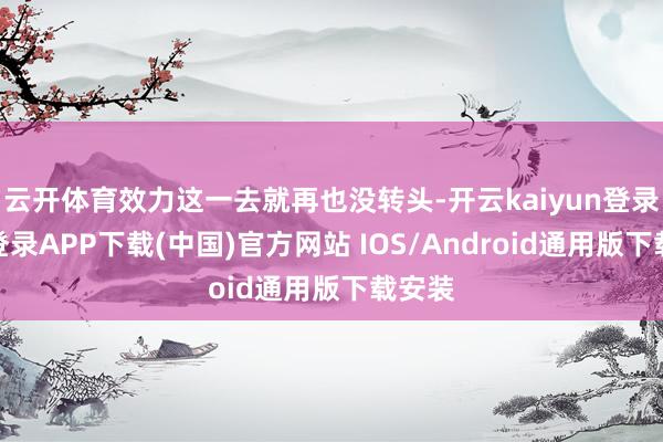 云开体育效力这一去就再也没转头-开云kaiyun登录入口登录APP下载(中国)官方网站 IOS/Android通用版下载安装