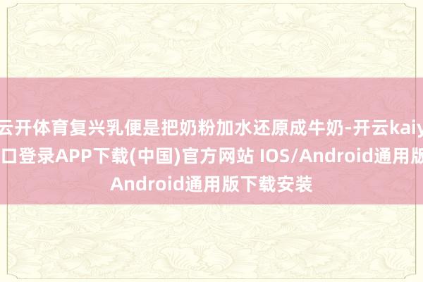 云开体育复兴乳便是把奶粉加水还原成牛奶-开云kaiyun登录入口登录APP下载(中国)官方网站 IOS/Android通用版下载安装