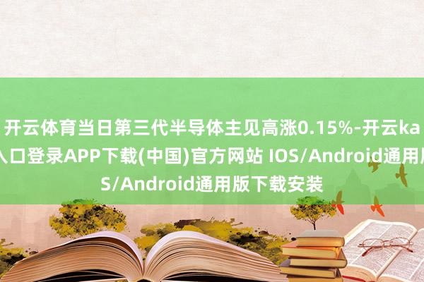 开云体育当日第三代半导体主见高涨0.15%-开云kaiyun