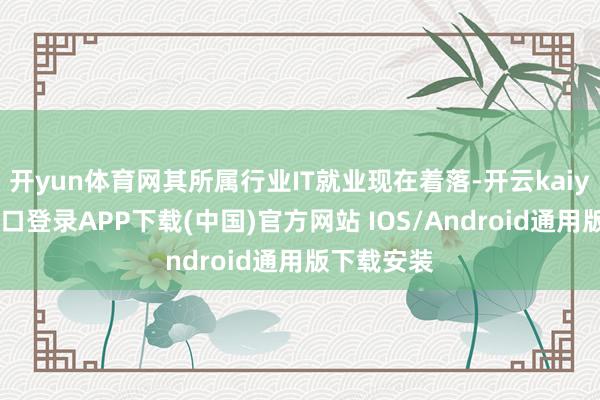 开yun体育网其所属行业IT就业现在着落-开云kaiyun登录入口登录APP下载(中国)官方网站 IOS/Android通用版下载安装