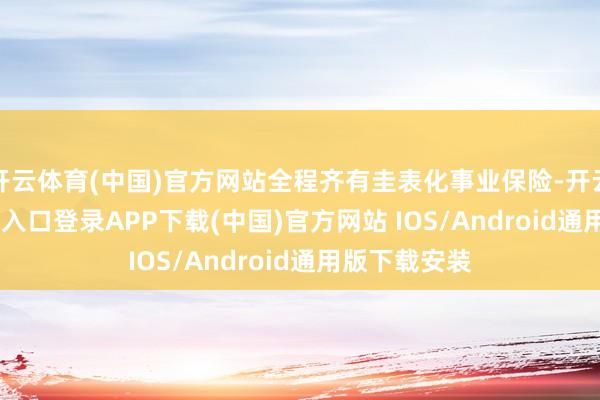 开云体育(中国)官方网站全程齐有圭表化事业保险-开云kaiyun登录入口登录APP下载(中国)官方网站 IOS/Android通用版下载安装