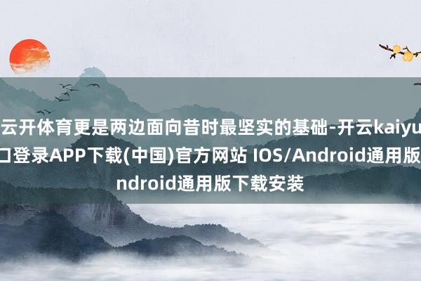 云开体育更是两边面向昔时最坚实的基础-开云kaiyun登录入