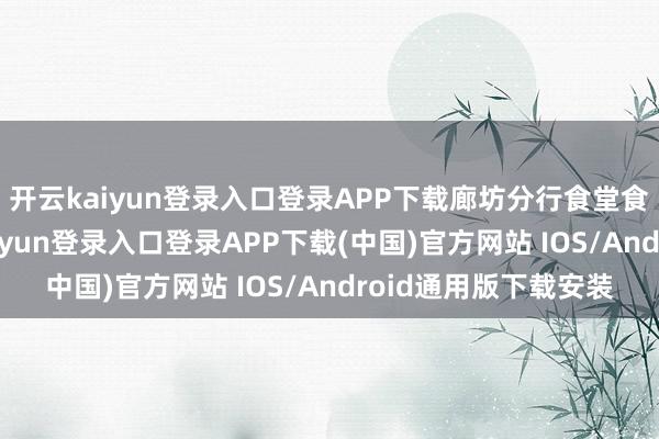 开云kaiyun登录入口登录APP下载廊坊分行食堂食材采购形势-开云kaiyun登录入口登录APP下载(中国)官方网站 IOS/Android通用版下载安装