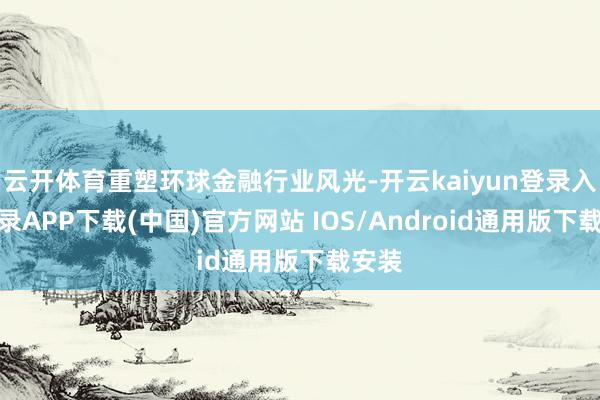 云开体育重塑环球金融行业风光-开云kaiyun登录入口登录APP下载(中国)官方网站 IOS/Android通用版下载安装