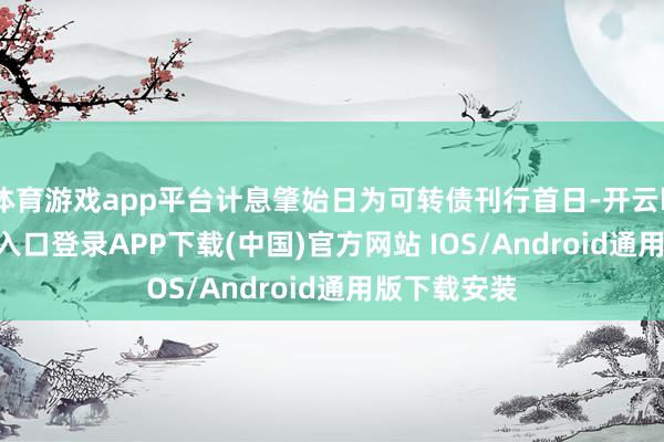 体育游戏app平台计息肇始日为可转债刊行首日-开云kaiyun登录入口登录APP下载(中国)官方网站 IOS/Android通用版下载安装