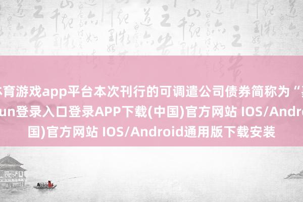 体育游戏app平台本次刊行的可调遣公司债券简称为“嘉益转债”-开云kaiyun登录入口登录APP下载(中国)官方网站 IOS/Android通用版下载安装