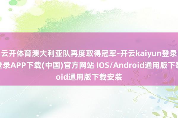 云开体育澳大利亚队再度取得冠军-开云kaiyun登录入口登录