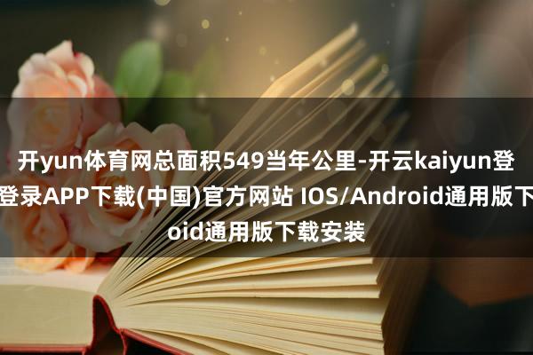 开yun体育网总面积549当年公里-开云kaiyun登录入口