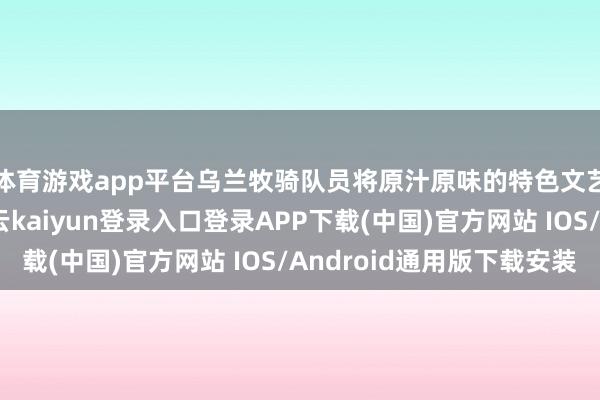 体育游戏app平台乌兰牧骑队员将原汁原味的特色文艺扮演送到目