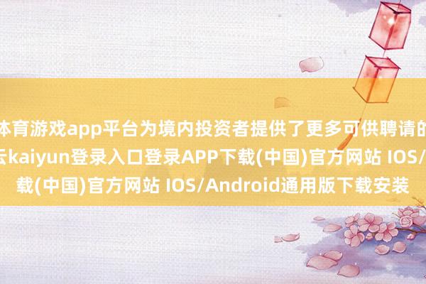 体育游戏app平台为境内投资者提供了更多可供聘请的跨境居品种