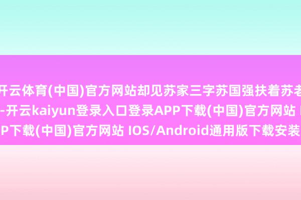开云体育(中国)官方网站却见苏家三字苏国强扶着苏老内助从电梯
