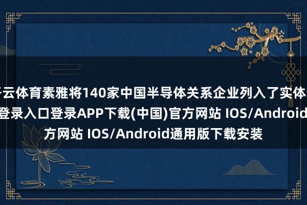开云体育素雅将140家中国半导体关系企业列入了实体清单-开云kaiyun登录入口登录APP下载(中国)官方网站 IOS/Android通用版下载安装