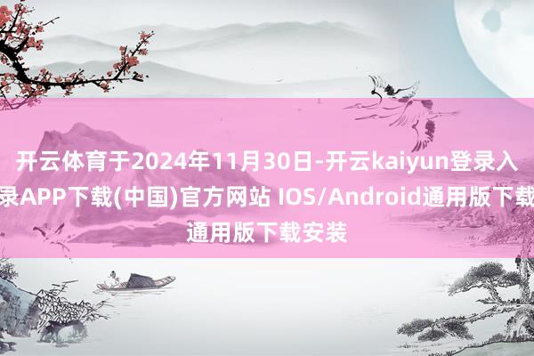 开云体育于2024年11月30日-开云kaiyun登录入口登录APP下载(中国)官方网站 IOS/Android通用版下载安装
