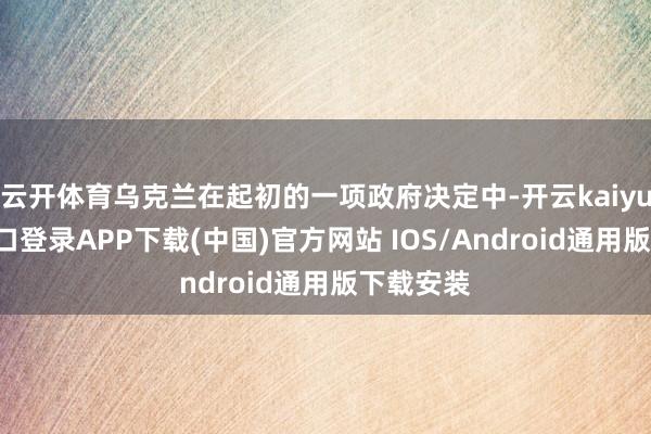 云开体育乌克兰在起初的一项政府决定中-开云kaiyun登录入
