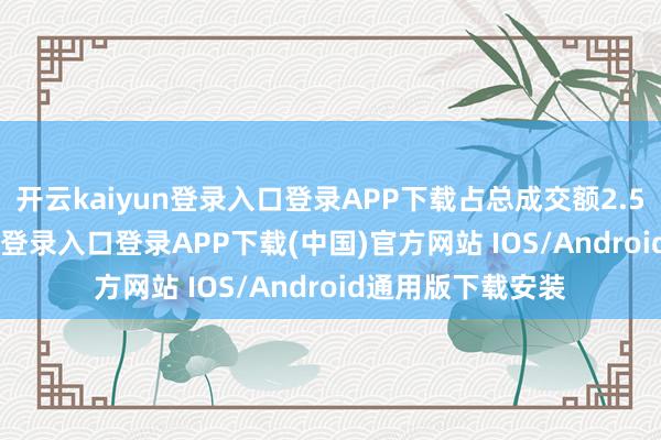 开云kaiyun登录入口登录APP下载占总成交额2.57%-开云kaiyun登录入口登录APP下载(中国)官方网站 IOS/Android通用版下载安装
