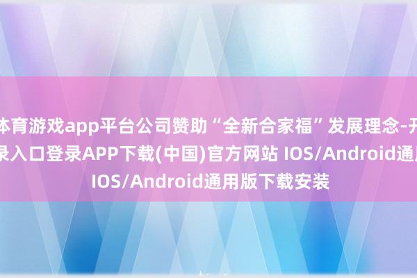 体育游戏app平台公司赞助“全新合家福”发展理念-开云kaiyun登录入口登录APP下载(中国)官方网站 IOS/Android通用版下载安装