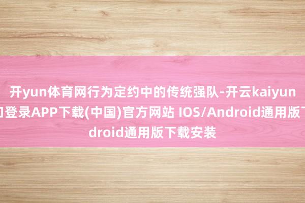 开yun体育网行为定约中的传统强队-开云kaiyun登录入口