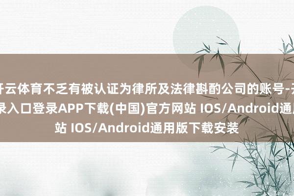 开云体育不乏有被认证为律所及法律斟酌公司的账号-开云kaiy