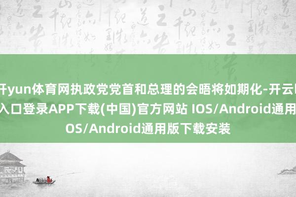 开yun体育网执政党党首和总理的会晤将如期化-开云kaiyu
