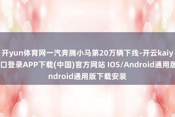 开yun体育网一汽奔腾小马第20万辆下线-开云kaiyun登