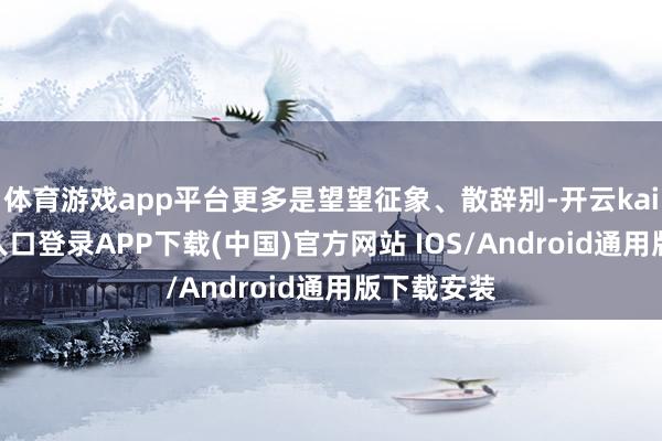体育游戏app平台更多是望望征象、散辞别-开云kaiyun登