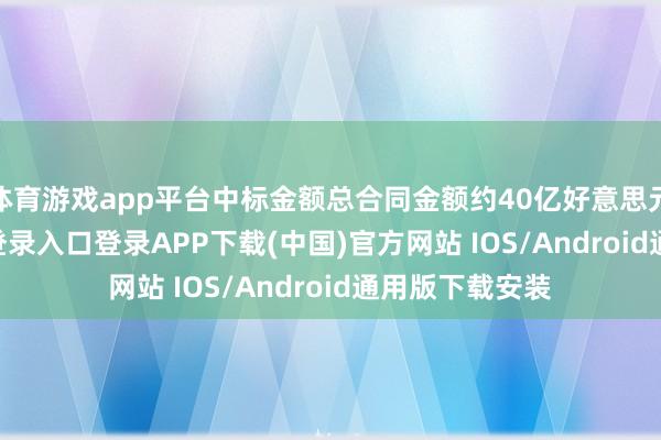 体育游戏app平台中标金额总合同金额约40亿好意思元-开云k