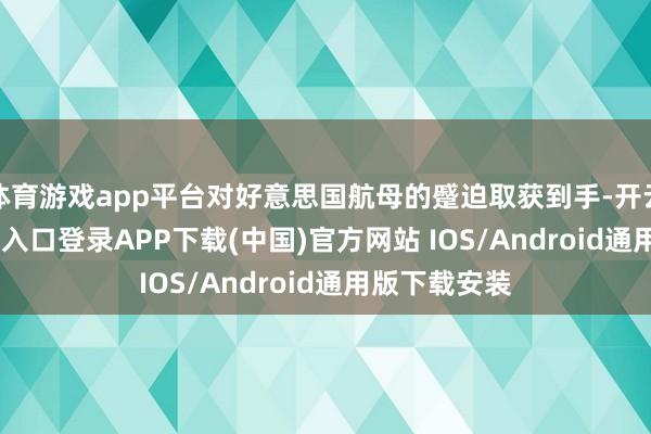 体育游戏app平台对好意思国航母的蹙迫取获到手-开云kaiy