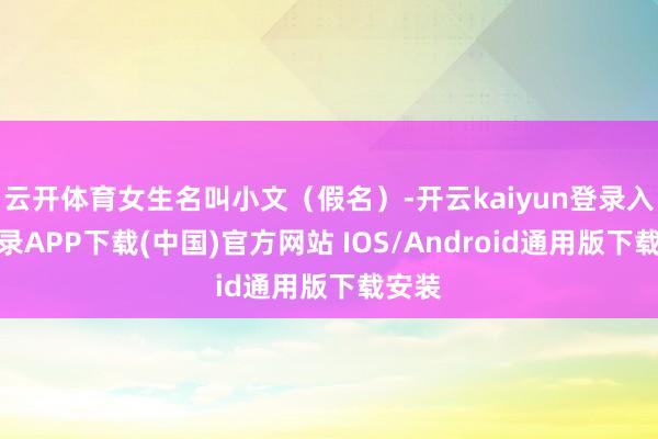 云开体育女生名叫小文(假名)-开云kaiyun登录入口登录APP下载(中国)官方网站 IOS/Android通用版下载安装