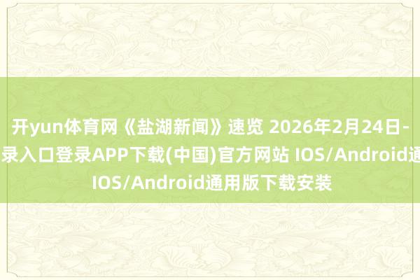 开yun体育网《盐湖新闻》速览 2026年2月24日-开云kaiyun登录入口登录APP下载(中国)官方网站 IOS/Android通用版下载安装