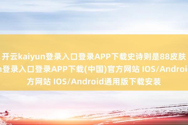 开云kaiyun登录入口登录APP下载史诗则是88皮肤碎屑-开云kaiyun登录入口登录APP下载(中国)官方网站 IOS/Android通用版下载安装