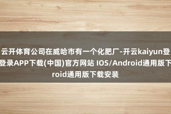 云开体育公司在威哈市有一个化肥厂-开云kaiyun登录入口登