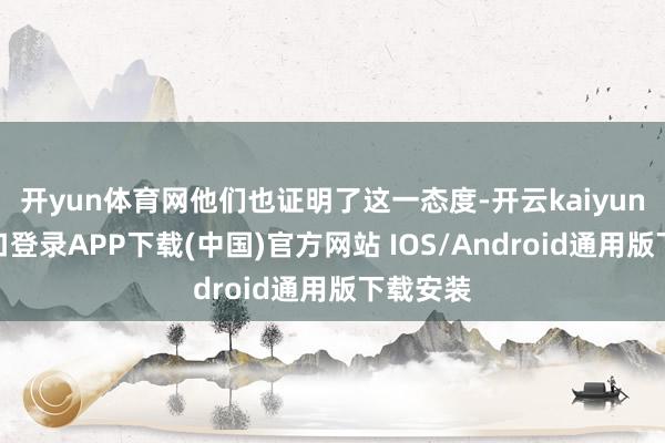开yun体育网他们也证明了这一态度-开云kaiyun登录入口登录APP下载(中国)官方网站 IOS/Android通用版下载安装