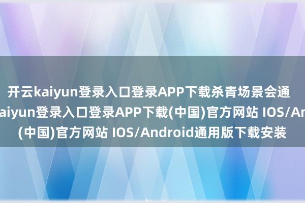 开云kaiyun登录入口登录APP下载杀青场景会通 “结巴季节法例-开云kaiyun登录入口登录APP下载(中国)官方网站 IOS/Android通用版下载安装