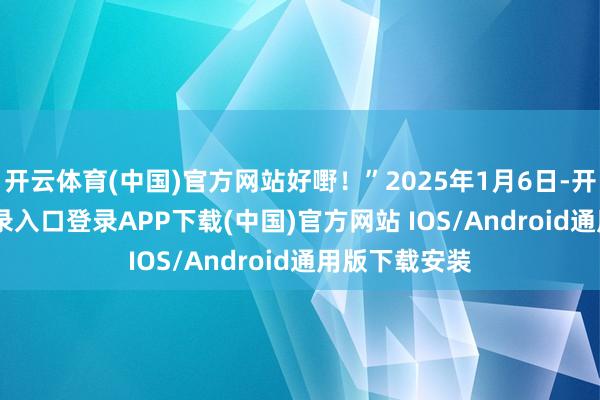 开云体育(中国)官方网站好嘢！”2025年1月6日-开云ka