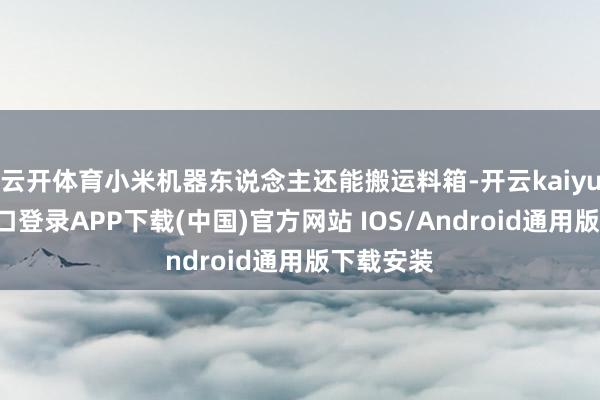 云开体育小米机器东说念主还能搬运料箱-开云kaiyun登录入口登录APP下载(中国)官方网站 IOS/Android通用版下载安装