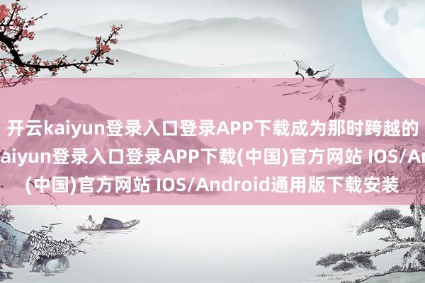 开云kaiyun登录入口登录APP下载成为那时跨越的网游作品之一-开云kaiyun登录入口登录APP下载(中国)官方网站 IOS/Android通用版下载安装