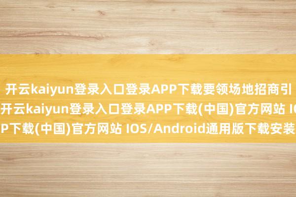 开云kaiyun登录入口登录APP下载要领场地招商引资优惠政