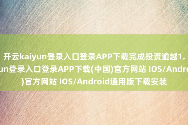 开云kaiyun登录入口登录APP下载完成投资逾越1.2万亿