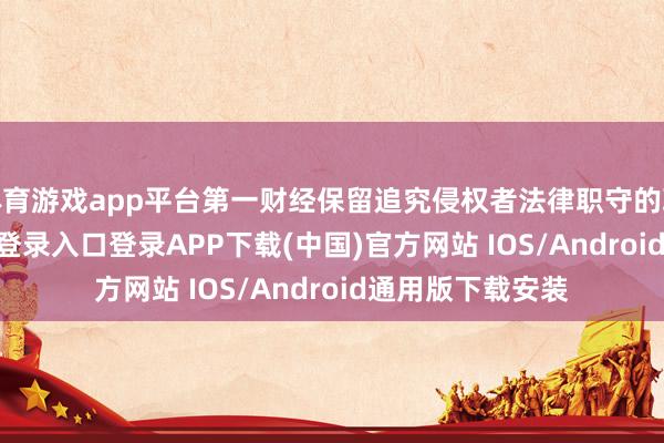 体育游戏app平台第一财经保留追究侵权者法律职守的职权-开云