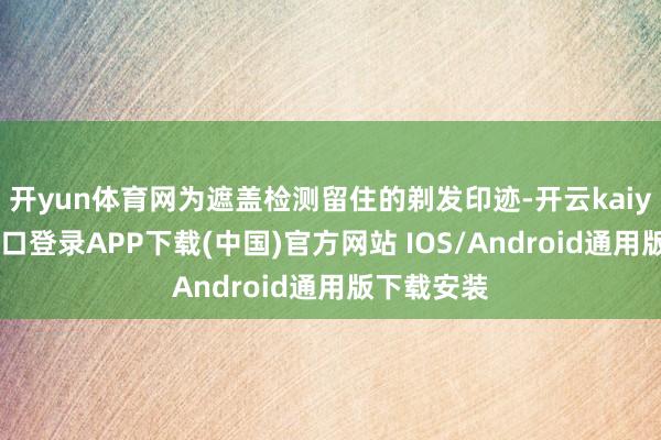 开yun体育网为遮盖检测留住的剃发印迹-开云kaiyun登录入口登录APP下载(中国)官方网站 IOS/Android通用版下载安装