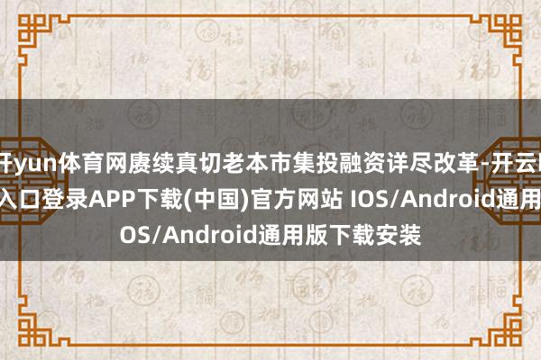 开yun体育网赓续真切老本市集投融资详尽改革-开云kaiyun登录入口登录APP下载(中国)官方网站 IOS/Android通用版下载安装